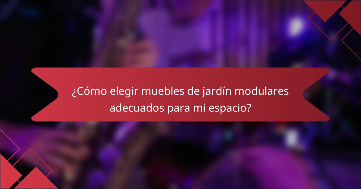 ¿Cómo elegir muebles de jardín modulares adecuados para mi espacio?