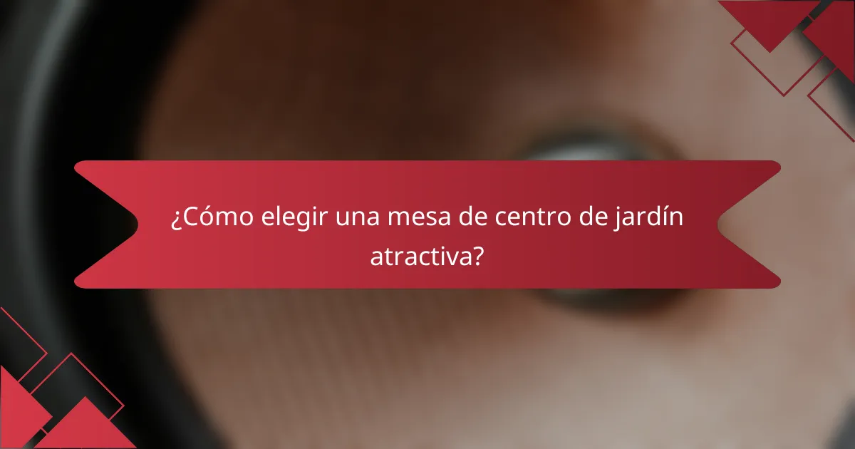 ¿Cómo elegir una mesa de centro de jardín atractiva?