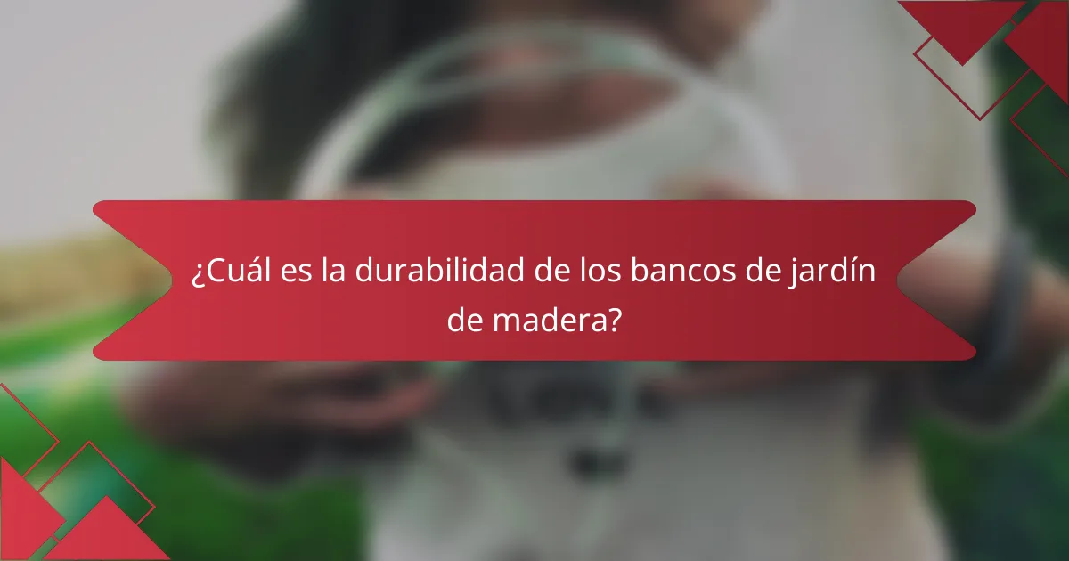 ¿Cuál es la durabilidad de los bancos de jardín de madera?