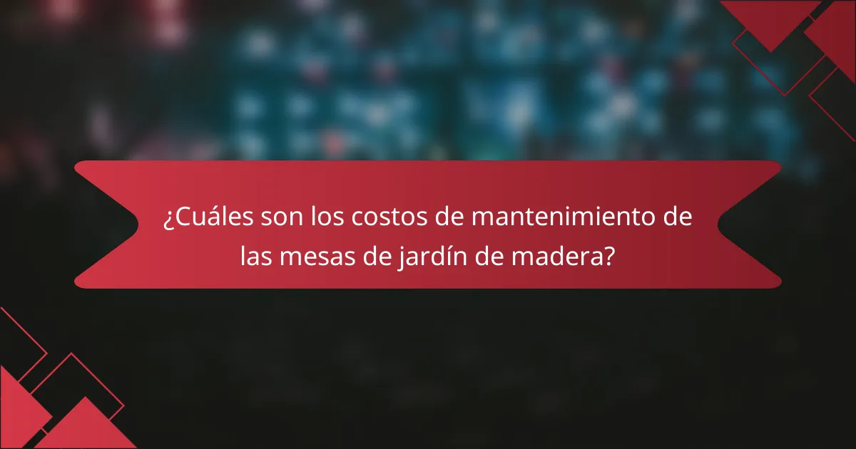 ¿Cuáles son los costos de mantenimiento de las mesas de jardín de madera?