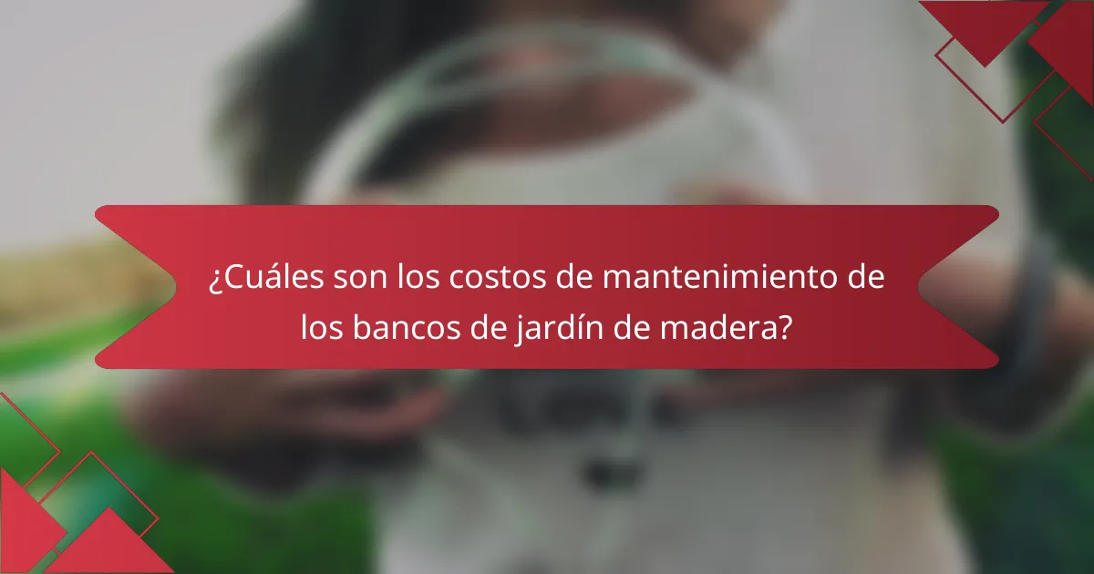 ¿Cuáles son los costos de mantenimiento de los bancos de jardín de madera?