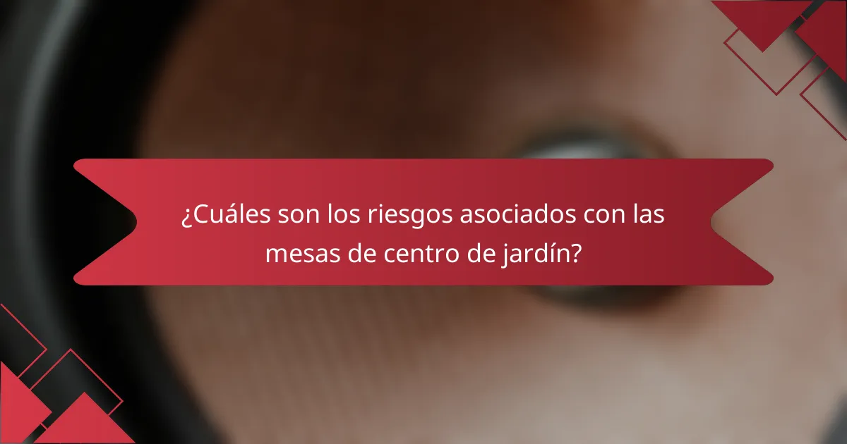 ¿Cuáles son los riesgos asociados con las mesas de centro de jardín?