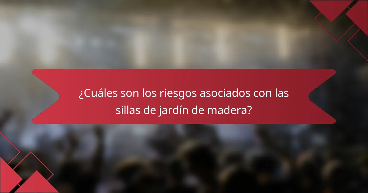 ¿Cuáles son los riesgos asociados con las sillas de jardín de madera?