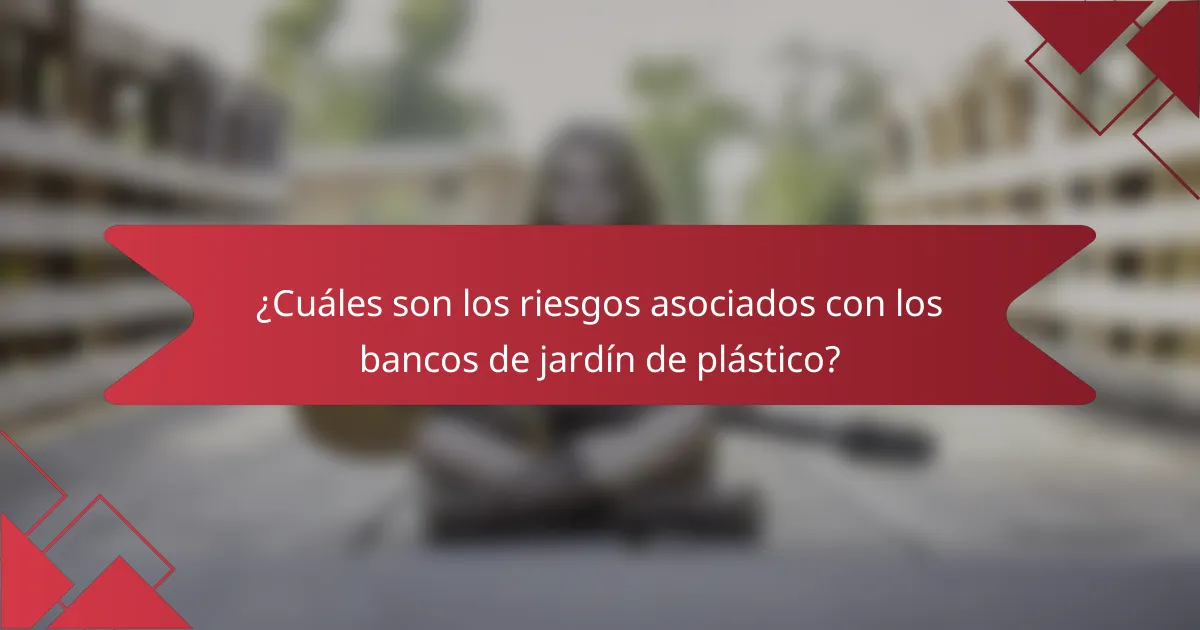 ¿Cuáles son los riesgos asociados con los bancos de jardín de plástico?