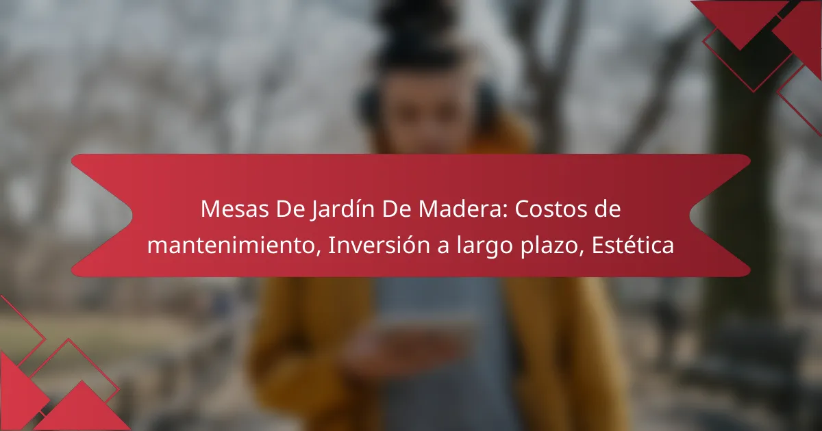 Mesas De Jardín De Madera: Costos de mantenimiento, Inversión a largo plazo, Estética