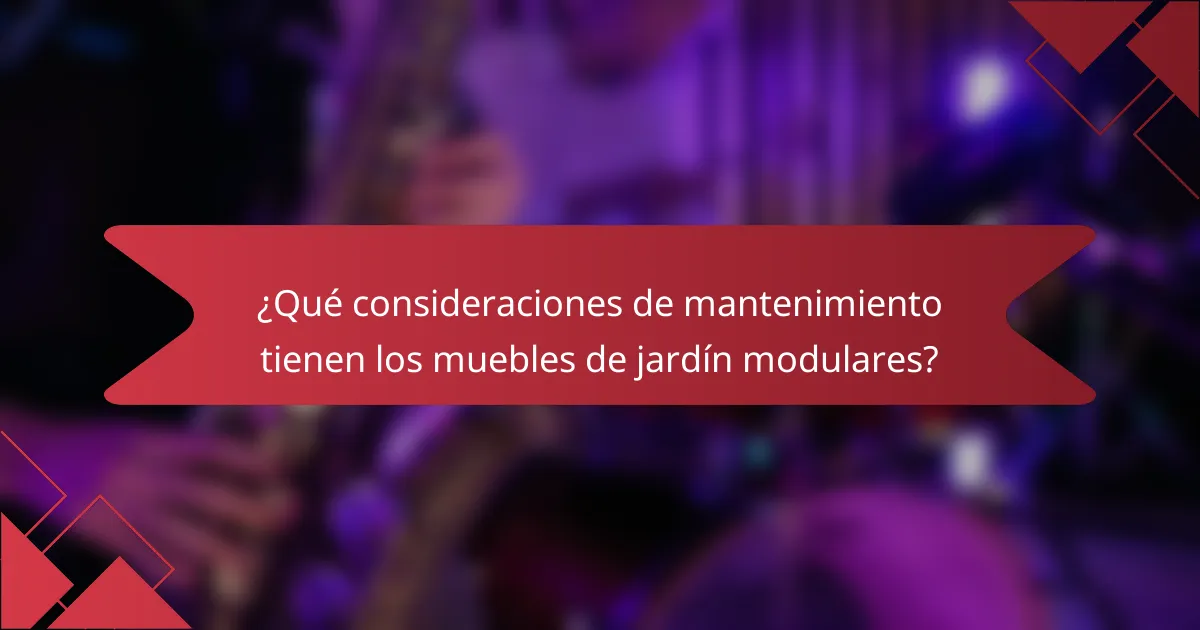 ¿Qué consideraciones de mantenimiento tienen los muebles de jardín modulares?