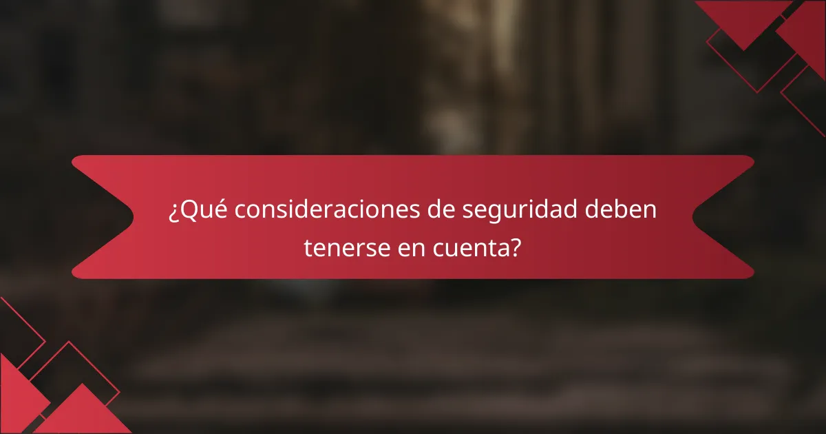 ¿Qué consideraciones de seguridad deben tenerse en cuenta?
