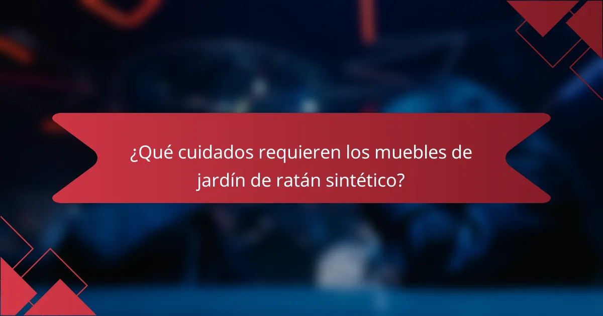¿Qué cuidados requieren los muebles de jardín de ratán sintético?