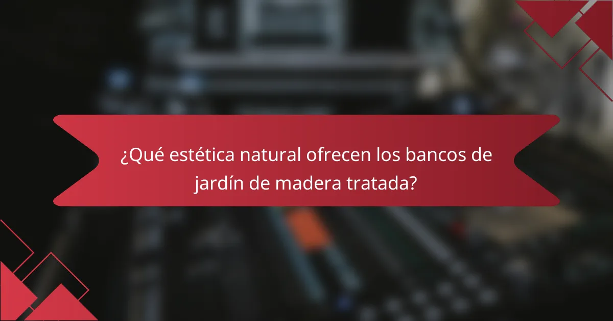 ¿Qué estética natural ofrecen los bancos de jardín de madera tratada?