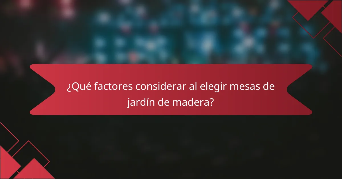 ¿Qué factores considerar al elegir mesas de jardín de madera?