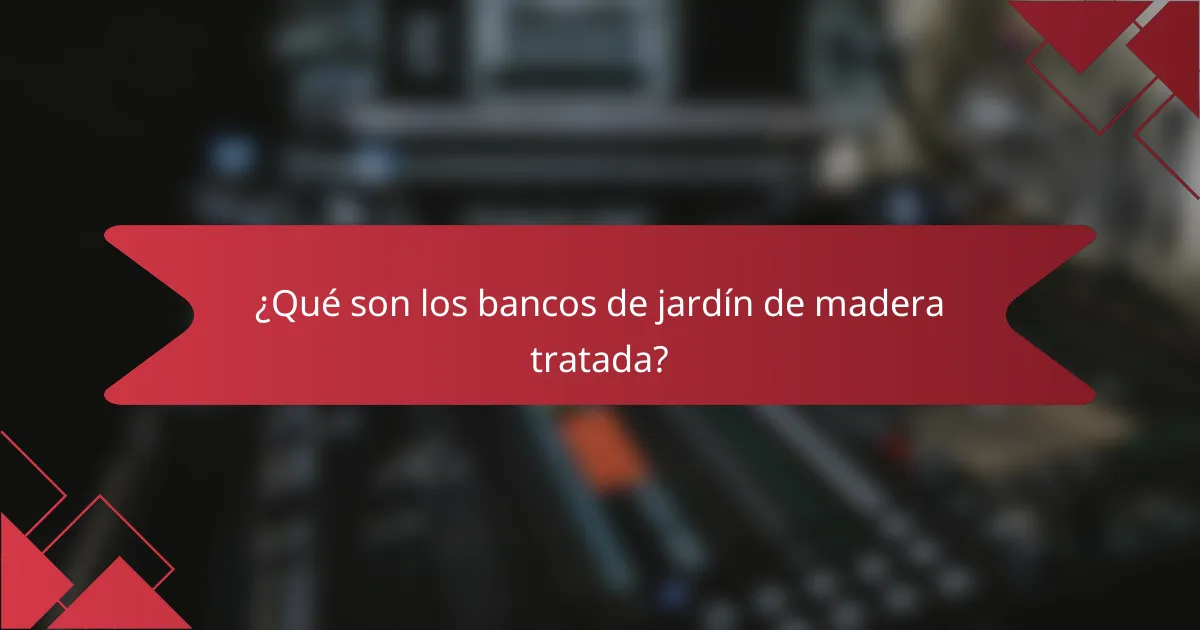 ¿Qué son los bancos de jardín de madera tratada?
